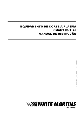EQUIPAMENTO DE CORTE A PLASMA
SMART CUT 75
MANUAL DE INSTRUÇÃO
Dis.n°1020H357/BCod.n°200229Vers.B05/2002
 