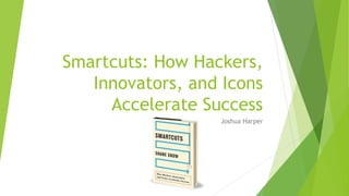 Smartcuts: How Hackers,
Innovators, and Icons
Accelerate Success
Joshua Harper
 