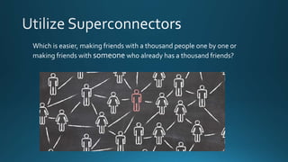 Which is easier, making friends with a thousand people one by one or
making friends with someone who already has a thousand friends?