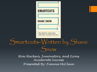 Smartcuts-Written by Shane
Snow
How Hackers, Innovators, and Icons
Accelerate Success
Presented By: Fianna McClain
 