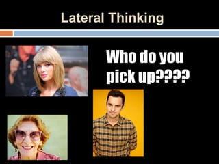 Lateral Thinking
Who do you
pick up????
 