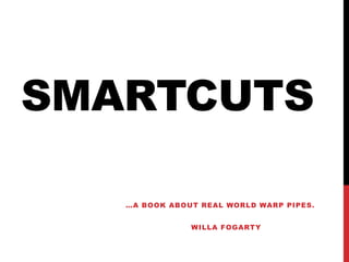 SMARTCUTS
…A BOOK ABOUT REAL WORLD WARP PIPES.
WILLA FOGARTY
 