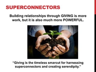 SUPERCONNECTORS
Building relationships through GIVING is more
work, but it is also much more POWERFUL.
“Giving is the time...