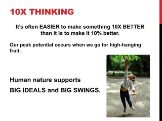 10X THINKING
It’s often EASIER to make something 10X BETTER
than it is to make it 10% better.
Our peak potential occurs wh...