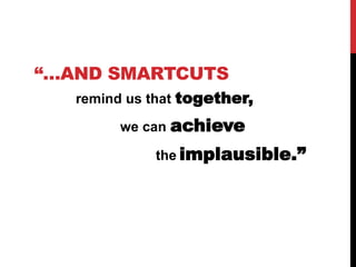 “…AND SMARTCUTS
remind us that together,
we can achieve
the implausible.”
 