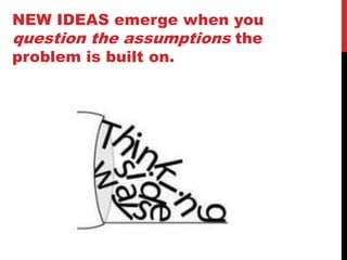NEW IDEAS emerge when you
question the assumptions the
problem is built on.
 