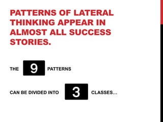 PATTERNS OF LATERAL
THINKING APPEAR IN
ALMOST ALL SUCCESS
STORIES.
THE PATTERNS
CAN BE DIVIDED INTO CLASSES…
 