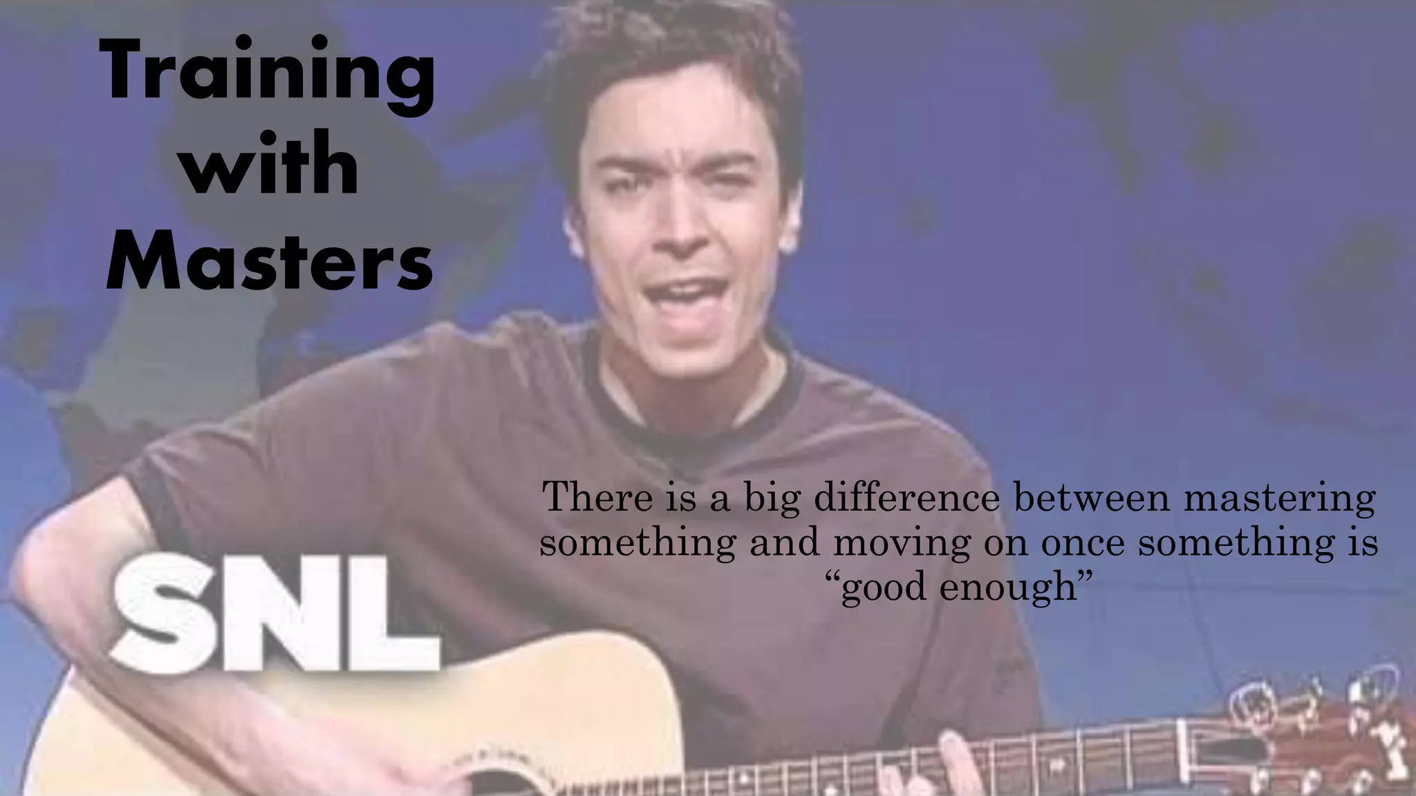 Training
with
Masters
There is a big difference between mastering
something and moving on once something is
“good enough”
 