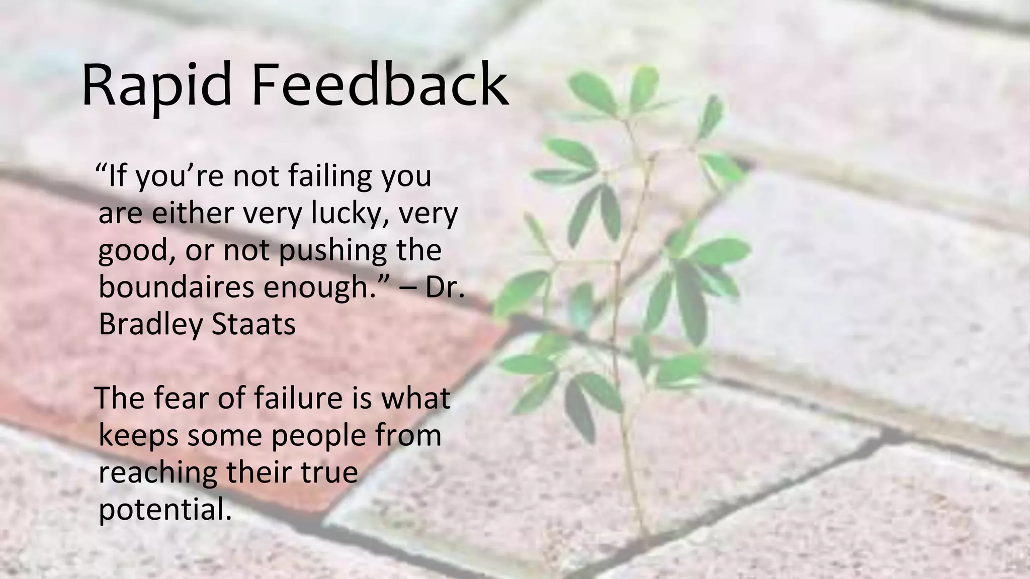 Rapid Feedback
“If you’re not failing you
are either very lucky, very
good, or not pushing the
boundaires enough.” – Dr.
Bradley Staats
The fear of failure is what
keeps some people from
reaching their true
potential.
 