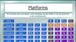 Platforms
We actually only need higher-order thinking and the ability to use the platforms
to do everything else.
 