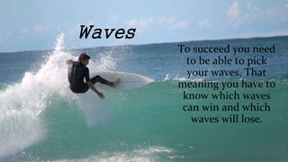 Waves
To succeed you need
to be able to pick
your waves. That
meaning you have to
know which waves
can win and which
waves will lose.
 