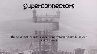 Superconnectors
The act of making mass connections by tapping into hubs with
many spokes
 
