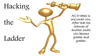 Hacking
the
Ladder
All it takes is
one small win.
After that the
chances of
another small
win become
greater and
greater.
 