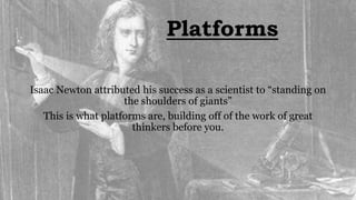 Platforms
Isaac Newton attributed his success as a scientist to “standing on
the shoulders of giants”
This is what platforms are, building off of the work of great
thinkers before you.
 