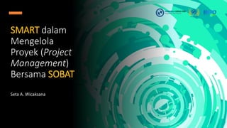 SMART dalam
Mengelola
Proyek (Project
Management)
Bersama SOBAT
Seta A. Wicaksana
 
