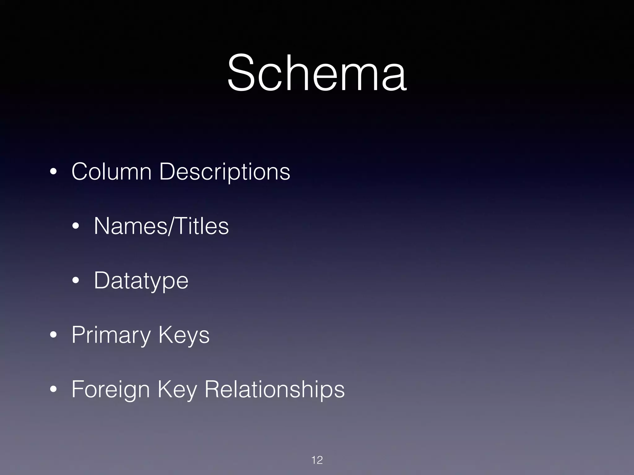 Schema
• Column Descriptions
• Names/Titles
• Datatype
• Primary Keys
• Foreign Key Relationships
12
 