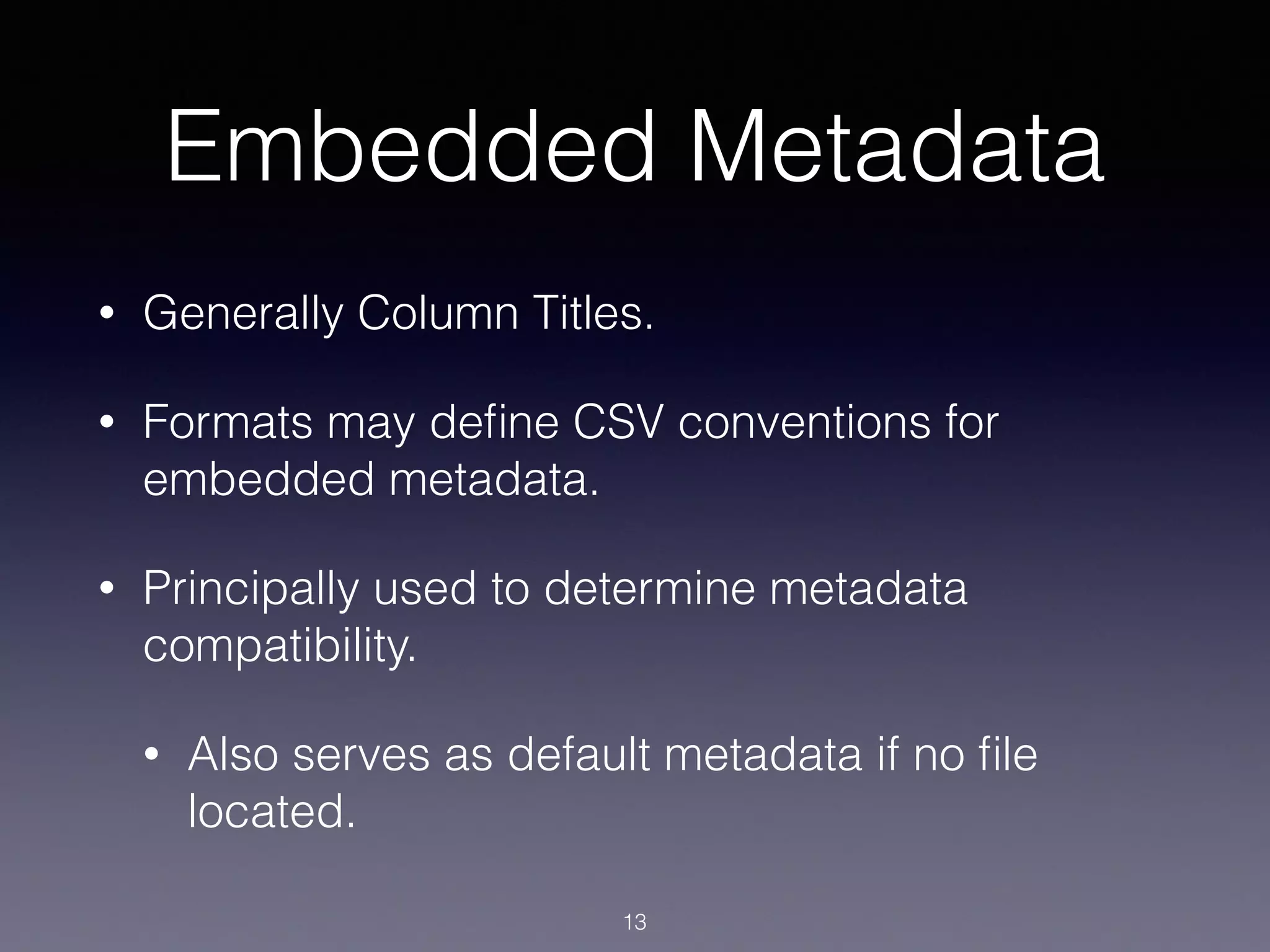 Embedded Metadata
• Generally Column Titles.
• Formats may deﬁne CSV conventions for
embedded metadata.
• Principally used to determine metadata
compatibility.
• Also serves as default metadata if no ﬁle
located.
13
 
