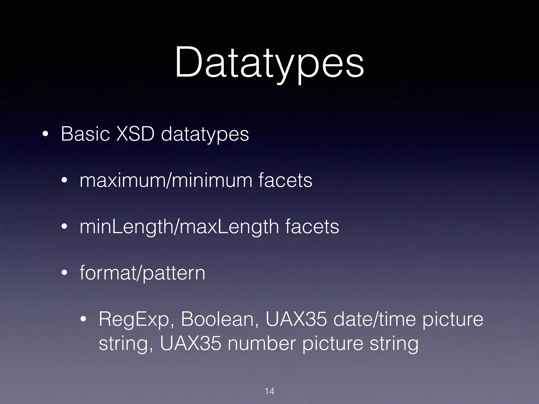 Datatypes
• Basic XSD datatypes
• maximum/minimum facets
• minLength/maxLength facets
• format/pattern
• RegExp, Boolean, UAX35 date/time picture
string, UAX35 number picture string
14
 