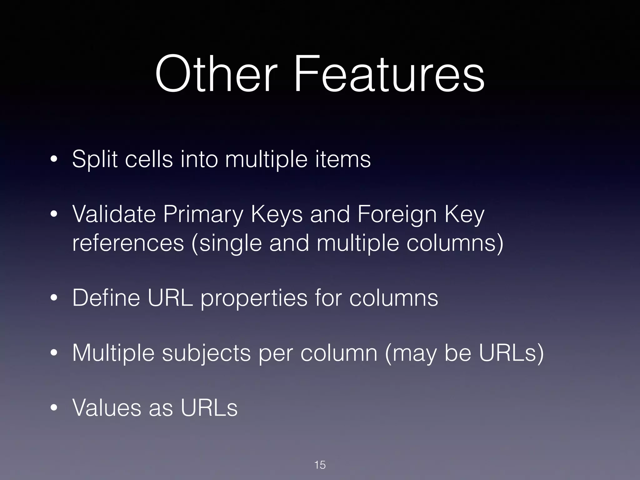 Other Features
• Split cells into multiple items
• Validate Primary Keys and Foreign Key
references (single and multiple columns)
• Deﬁne URL properties for columns
• Multiple subjects per column (may be URLs)
• Values as URLs
15
 