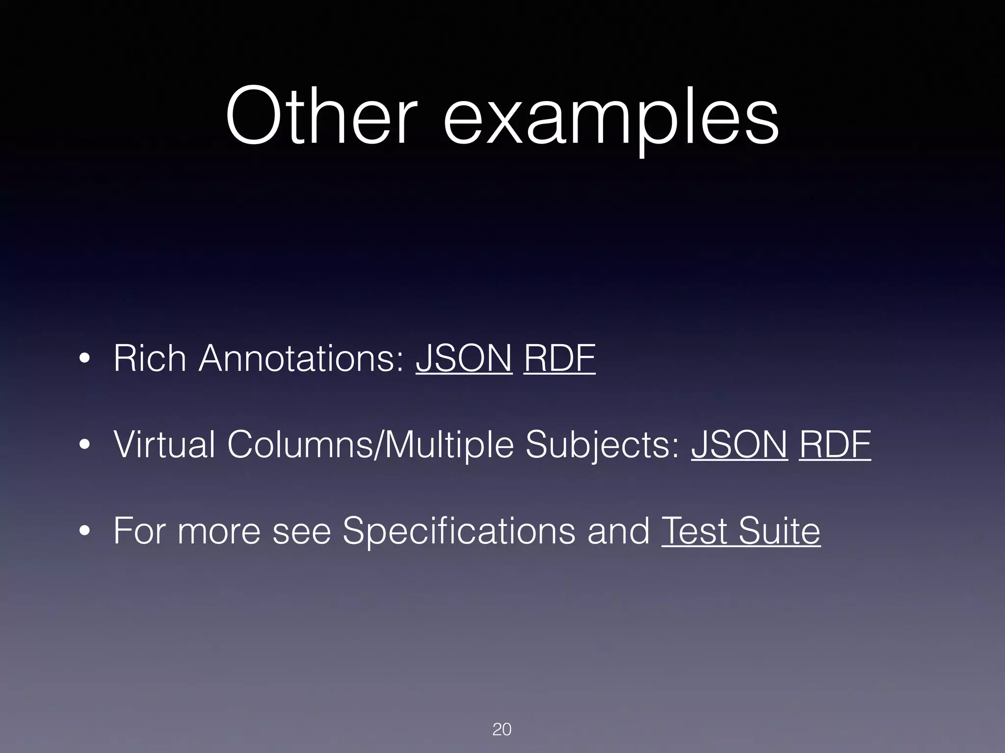 Other examples
• Rich Annotations: JSON RDF
• Virtual Columns/Multiple Subjects: JSON RDF
• For more see Speciﬁcations and Test Suite
20
 