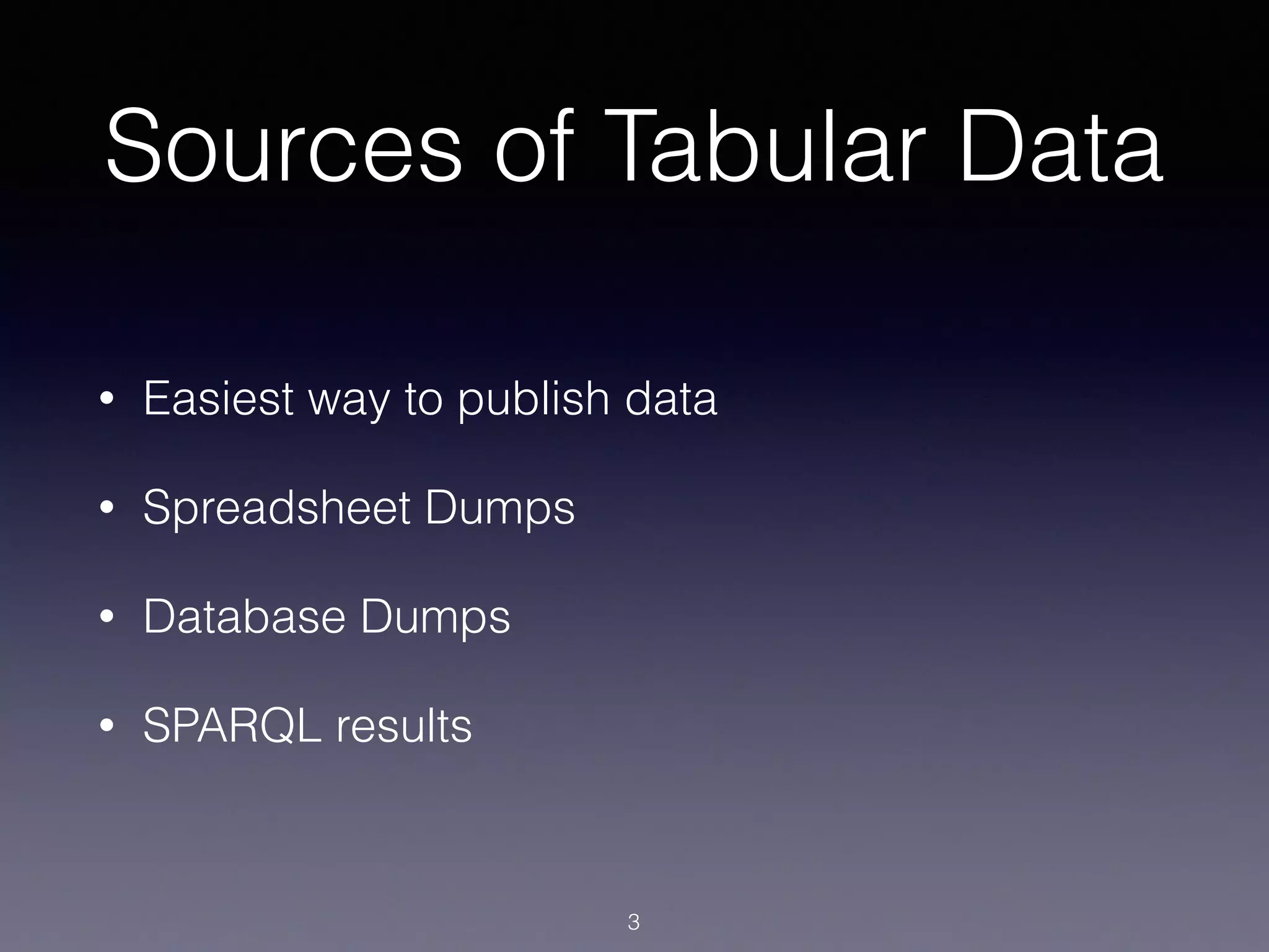 Sources of Tabular Data
• Easiest way to publish data
• Spreadsheet Dumps
• Database Dumps
• SPARQL results
3
 