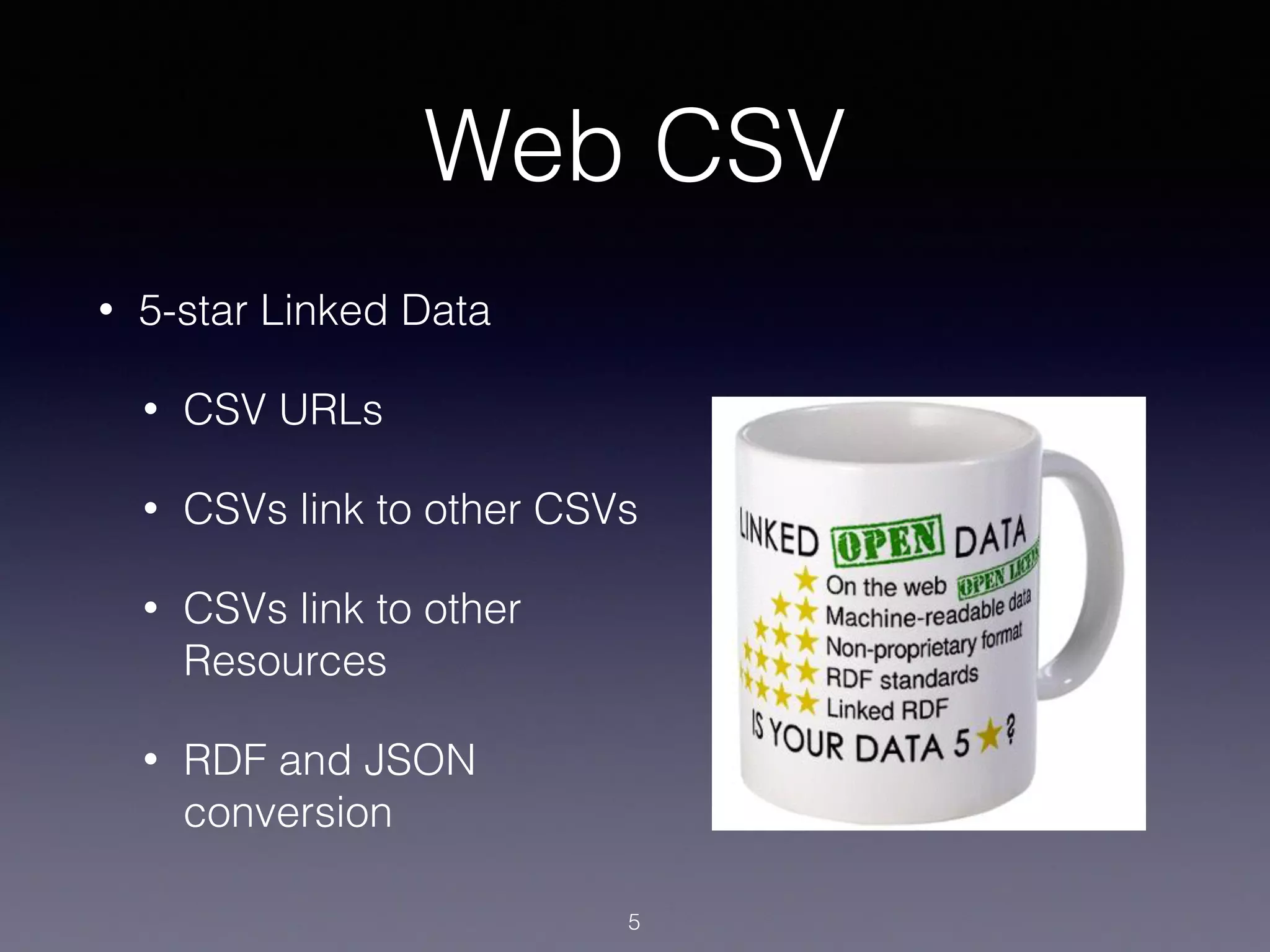 Web CSV
• 5-star Linked Data
• CSV URLs
• CSVs link to other CSVs
• CSVs link to other
Resources
• RDF and JSON
conversion
5
 