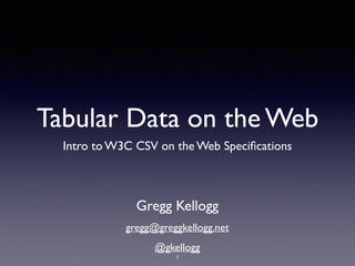 Tabular Data on the Web
Intro to W3C CSV on the Web Speciﬁcations
Gregg Kellogg
gregg@greggkellogg.net
@gkellogg
1
 