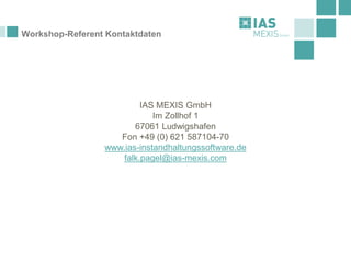 Workshop-Referent Kontaktdaten
IAS MEXIS GmbH
Im Zollhof 1
67061 Ludwigshafen
Fon +49 (0) 621 587104-70
www.ias-instandhaltungssoftware.de
falk.pagel@ias-mexis.com
 