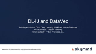 skymind.io | deeplearning.org | gitter.im/deeplearning4j
DL4J and DataVec
Building Production Class Deep Learning Workflows for the Enterprise
Josh Patterson / Director Field Org
Smart Data 2017 / San Francisco, CA
 