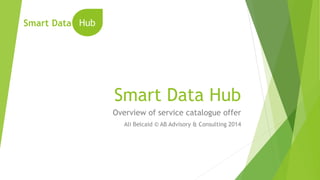 Smart Data Hub 
Overviewof service catalogue offer 
Ali Belcaid© AB Advisory& Consulting 2014 
Smart Data 
Hub  