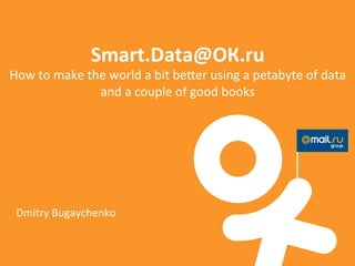 Smart.Data@ОК.ru!
How!to!make!the!world!a!bit!be0er!using!a!petabyte!of!data!
and!a!couple!of!good!books!
Dmitry!Bugaychenko!
 
