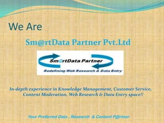 We Are
       Sm@rtData Partner Pvt.Ltd




In-depth experience in Knowledge Management, Customer Service,
      Content Moderation, Web Research & Data Entry space!!



       Your Preferred Data , Research & Content P@rtner
 