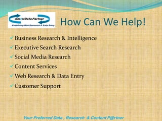 How Can We Help!
 Business Research & Intelligence
 Executive Search Research
 Social Media Research
 Content Services
 Web Research & Data Entry
 Customer Support




     Your Preferred Data , Research & Content P@rtner
 