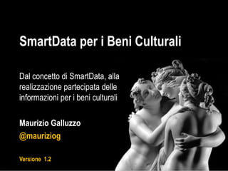 SmartData per i Beni Culturali 
Dal concetto di SmartData, alla 
realizzazione partecipata delle 
informazioni per i beni culturali 
Maurizio Galluzzo 
@mauriziog 
Versione 1.2 
 