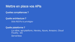 Mettre en place vos APIs
Quelles compétences ?
Quelle architecture ?
SOA/RESTful à privilégier
Quelle plateforme ?
La vôtre, api-platform, Heroku, Azure, Amazon, Cloud
Foudry, etc
Serverless
 