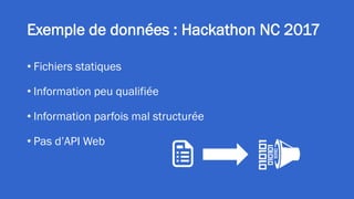 Exemple de données : Hackathon NC 2017
• Fichiers statiques
• Information peu qualifiée
• Information parfois mal structurée
• Pas d’API Web
 