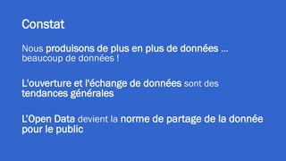 Constat
Nous produisons de plus en plus de données …
beaucoup de données !
L'ouverture et l'échange de données sont des
tendances générales
L’Open Data devient la norme de partage de la donnée
pour le public
 