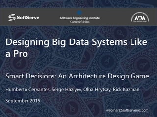 webinar@softserveinc.com
Designing Big Data Systems Like
a Pro
Smart Decisions: An Architecture Design Game
Humberto Cervantes, Serge Haziyev, Olha Hrytsay, Rick Kazman
September 2015
 