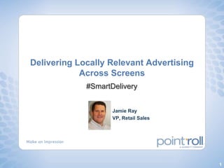 Delivering Locally Relevant Advertising Across Screens #SmartDelivery Jamie Ray VP, Retail Sales 