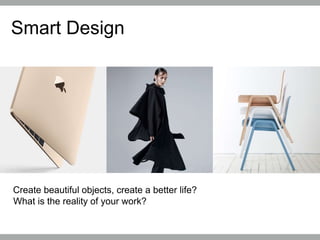 Smart Design
Create beautiful objects, create a better life?
What is the reality of your work?
 