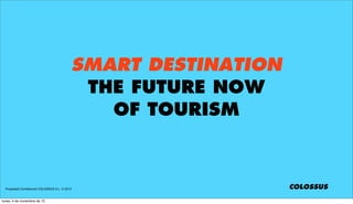SMART DESTINATION
THE FUTURE NOW
OF TOURISM

Propiedad Conﬁdencial COLOSSUS S.L. © 2013

lunes, 4 de noviembre de 13

COLOSSUS

 