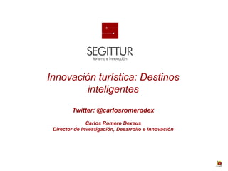 Innovación turística: Destinos
        inteligentes
         Twitter: @carlosromerodex
               Carlos Romero Dexeus
 Director de Investigación, Desarrollo e Innovación
 