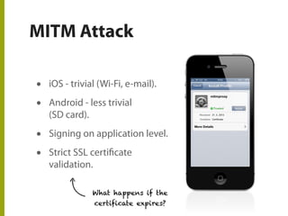 MITM Attack
• iOS - trivial (Wi-Fi, e-mail).
• Android - less trivial
(SD card).
• Signing on application level.
• Strict SSL certificate
validation.
What happens if the
certificate expires?
 