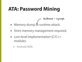 ATA: Password Mining
• Memory dump or runtime attack.
• Strict memory management required.
• Low-level implementation (C/C++
module).
• Android NDK.
Jailbreak + Cycript.
 