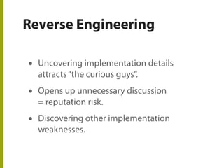 Reverse Engineering
• Uncovering implementation details
attracts“the curious guys”.
• Opens up unnecessary discussion
= reputation risk.
• Discovering other implementation
weaknesses.
 