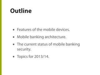 Outline
• Features of the mobile devices.
• Mobile banking architecture.
• The current status of mobile banking
security.
• Topics for 2013/14.
 