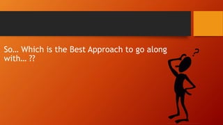 So… Which is the Best Approach to go along
with… ??
 