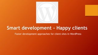 Smart development - Happy clients
Faster development approaches for client sites in WordPress
 