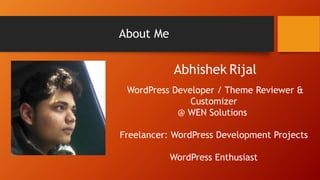 About Me
Abhishek Rijal
WordPress Developer / Theme Reviewer &
Customizer
@ WEN Solutions
Freelancer: WordPress Development Projects
WordPress Enthusiast
 