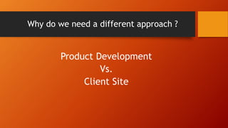 Why do we need a different approach ?
Product Development
Vs.
Client Site
 